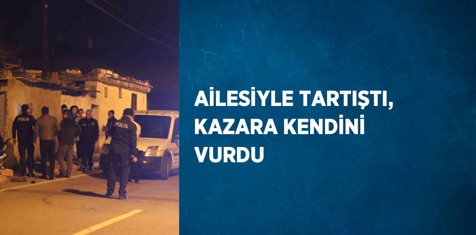 AİLESİYLE TARTIŞTI, KAZARA KENDİNİ VURDU