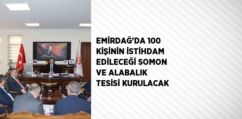 EMİRDAĞ’DA 100 KİŞİNİN İSTİHDAM EDİLECEĞİ SOMON VE ALABALIK TESİSİ KURULACAK