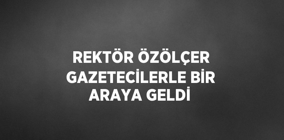 REKTÖR ÖZÖLÇER GAZETECİLERLE BİR ARAYA GELDİ