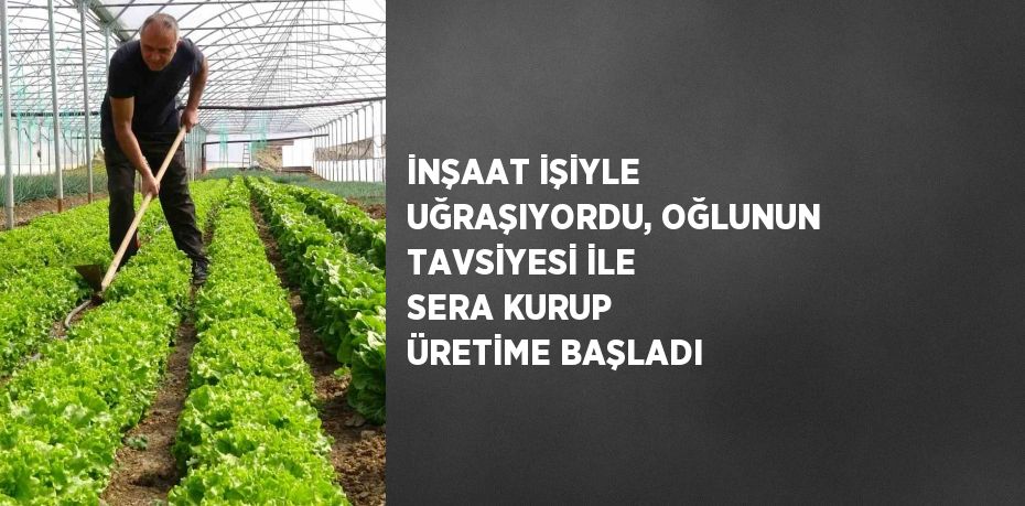 İNŞAAT İŞİYLE UĞRAŞIYORDU, OĞLUNUN TAVSİYESİ İLE SERA KURUP ÜRETİME BAŞLADI