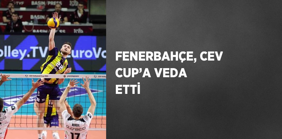 FENERBAHÇE, CEV CUP’A VEDA ETTİ