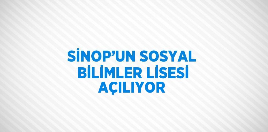 SİNOP’UN SOSYAL BİLİMLER LİSESİ AÇILIYOR