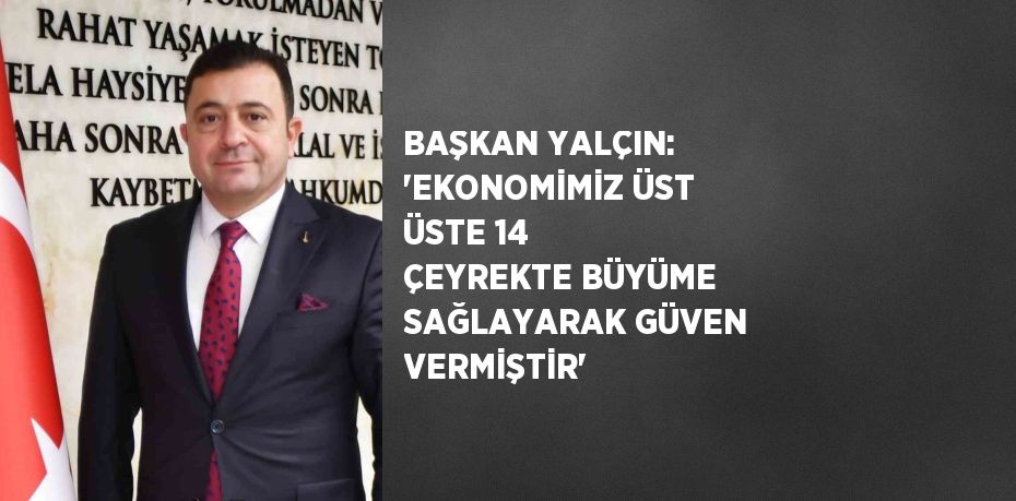 BAŞKAN YALÇIN: 'EKONOMİMİZ ÜST ÜSTE 14 ÇEYREKTE BÜYÜME SAĞLAYARAK GÜVEN VERMİŞTİR'