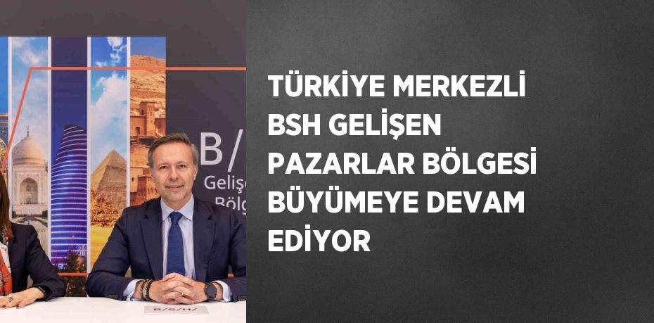 TÜRKİYE MERKEZLİ BSH GELİŞEN PAZARLAR BÖLGESİ BÜYÜMEYE DEVAM EDİYOR