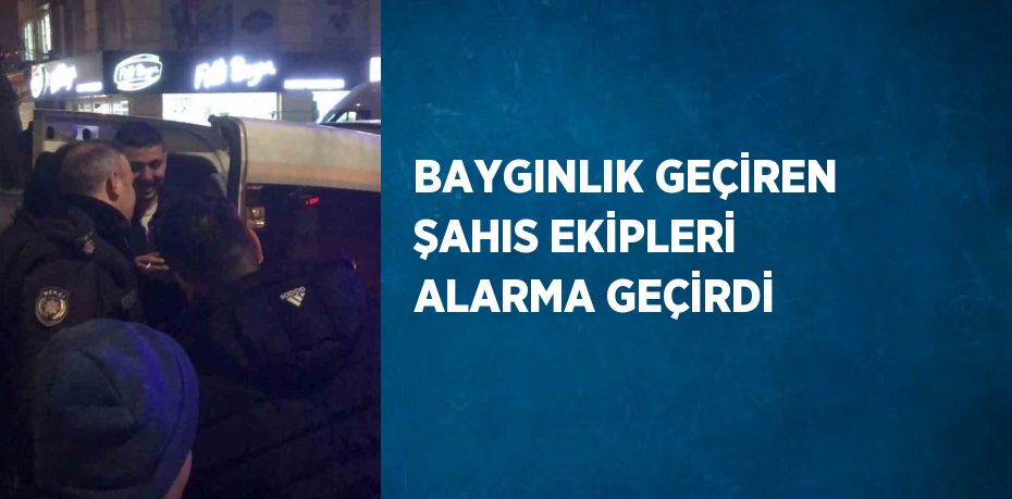 BAYGINLIK GEÇİREN ŞAHIS EKİPLERİ ALARMA GEÇİRDİ