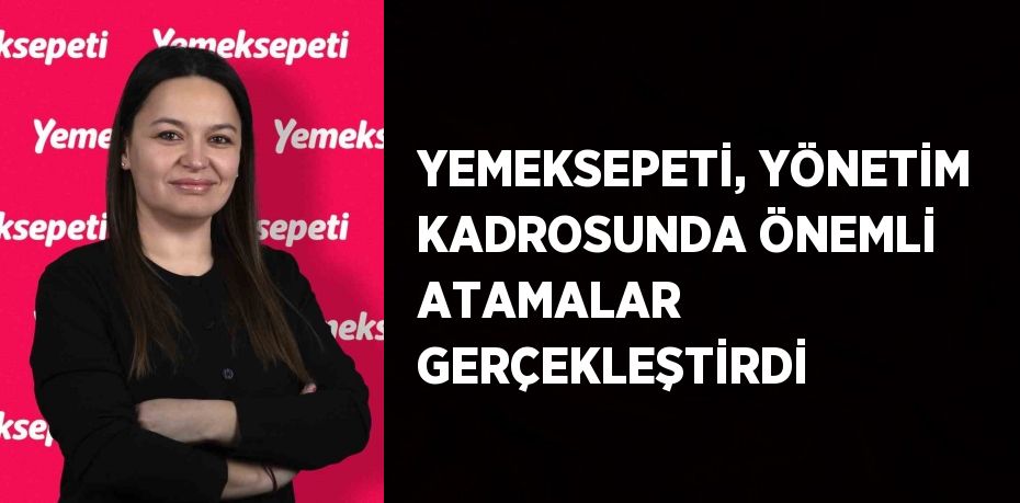 YEMEKSEPETİ, YÖNETİM KADROSUNDA ÖNEMLİ ATAMALAR GERÇEKLEŞTİRDİ