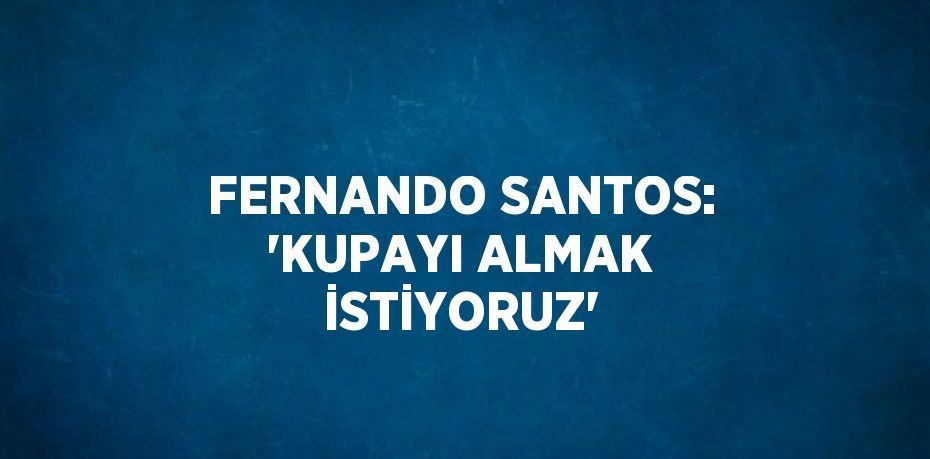 FERNANDO SANTOS: 'KUPAYI ALMAK İSTİYORUZ'