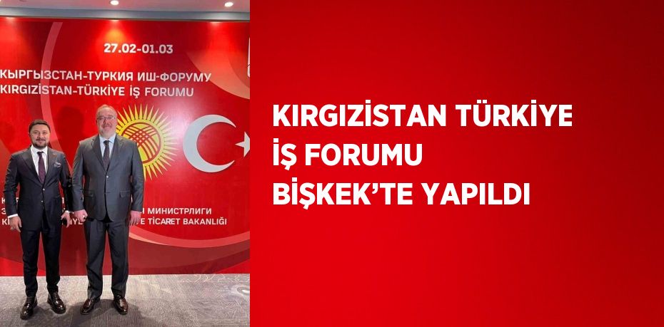 KIRGIZİSTAN TÜRKİYE İŞ FORUMU BİŞKEK’TE YAPILDI