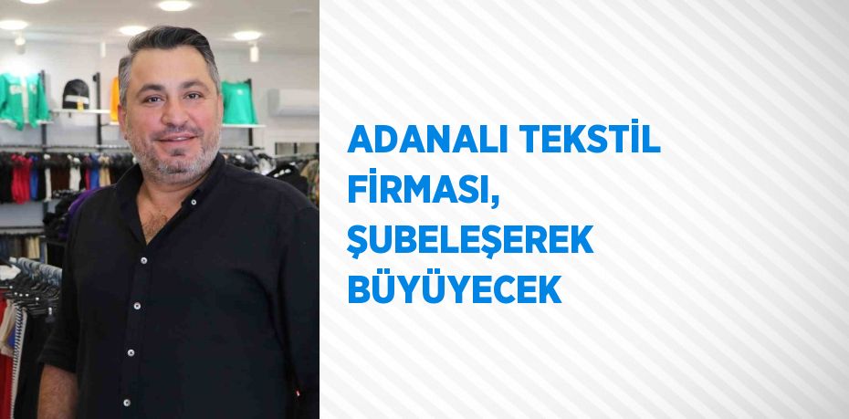 ADANALI TEKSTİL FİRMASI, ŞUBELEŞEREK BÜYÜYECEK