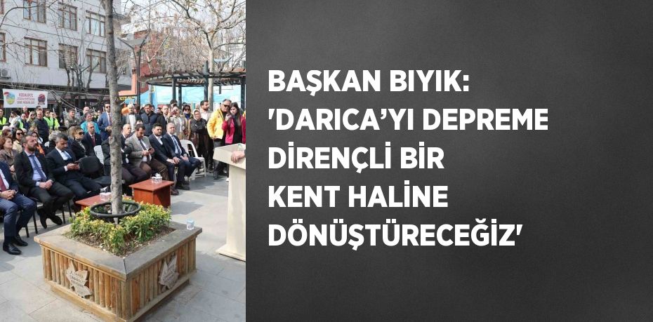 BAŞKAN BIYIK: 'DARICA’YI DEPREME DİRENÇLİ BİR KENT HALİNE DÖNÜŞTÜRECEĞİZ'