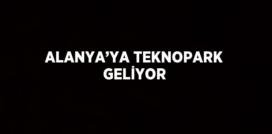 ALANYA’YA TEKNOPARK GELİYOR