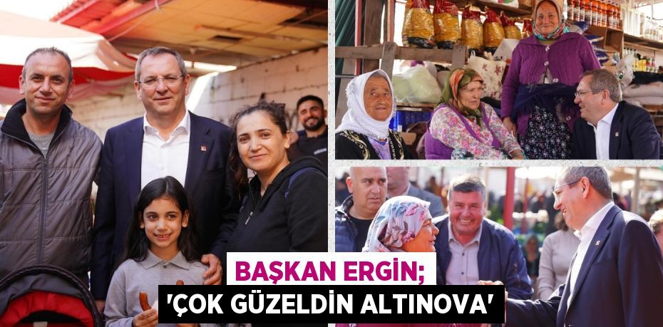 BAŞKAN ERGİN; “ÇOK GÜZELDİN ALTINOVA”