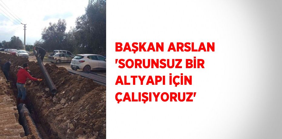 BAŞKAN ARSLAN 'SORUNSUZ BİR ALTYAPI İÇİN ÇALIŞIYORUZ'