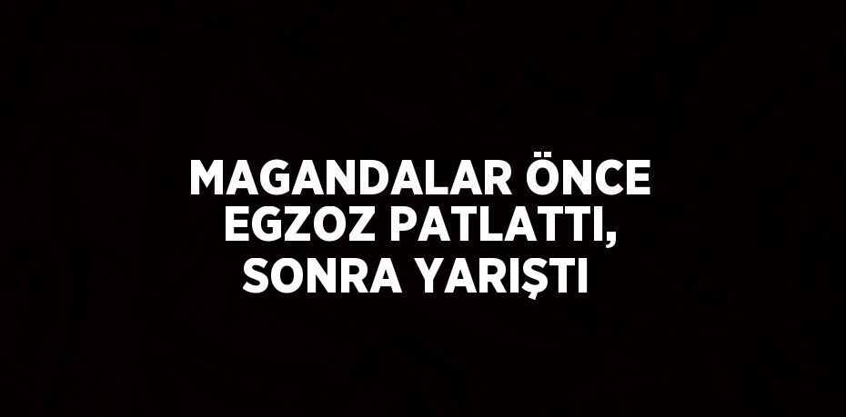 MAGANDALAR ÖNCE EGZOZ PATLATTI, SONRA YARIŞTI