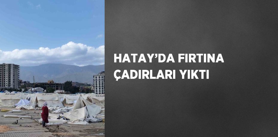 HATAY’DA FIRTINA ÇADIRLARI YIKTI