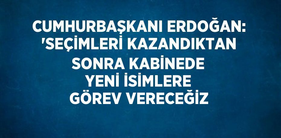 CUMHURBAŞKANI ERDOĞAN: 'SEÇİMLERİ KAZANDIKTAN SONRA KABİNEDE YENİ İSİMLERE GÖREV VERECEĞİZ