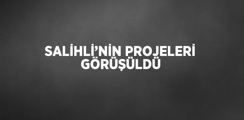 SALİHLİ’NİN PROJELERİ GÖRÜŞÜLDÜ