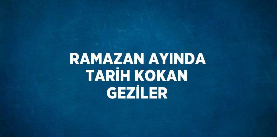 RAMAZAN AYINDA TARİH KOKAN GEZİLER