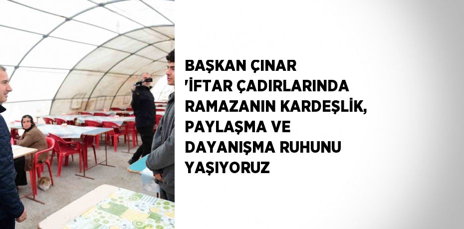 BAŞKAN ÇINAR 'İFTAR ÇADIRLARINDA RAMAZANIN KARDEŞLİK, PAYLAŞMA VE DAYANIŞMA RUHUNU YAŞIYORUZ