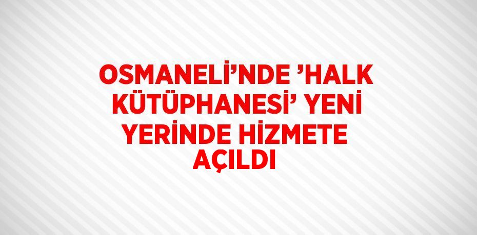 OSMANELİ’NDE ’HALK KÜTÜPHANESİ’ YENİ YERİNDE HİZMETE AÇILDI