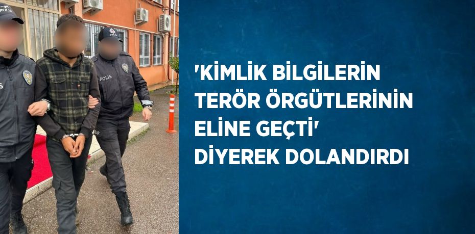 'KİMLİK BİLGİLERİN TERÖR ÖRGÜTLERİNİN ELİNE GEÇTİ' DİYEREK DOLANDIRDI