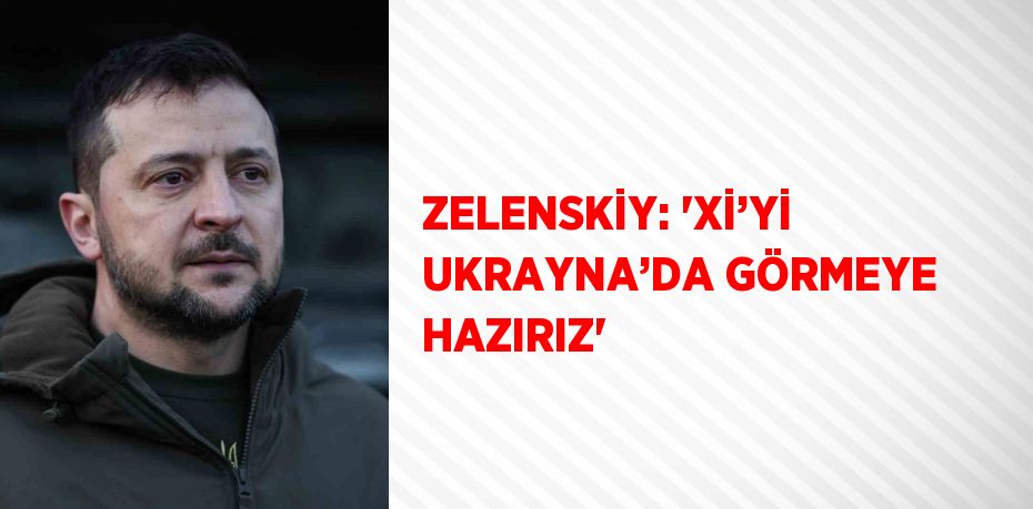 ZELENSKİY: 'Xİ’Yİ UKRAYNA’DA GÖRMEYE HAZIRIZ'