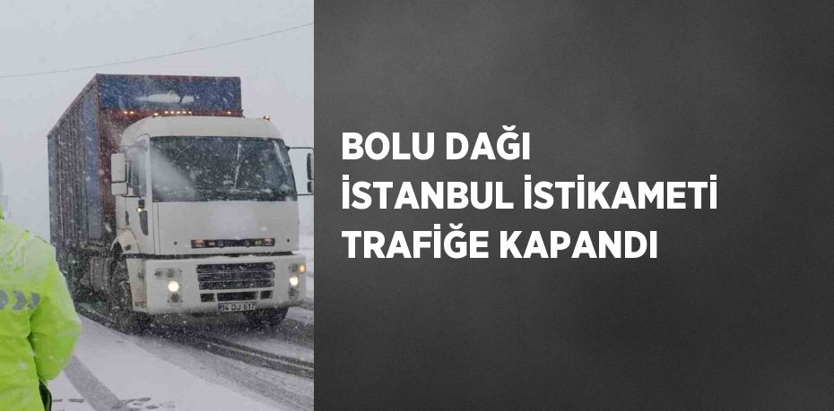 BOLU DAĞI İSTANBUL İSTİKAMETİ TRAFİĞE KAPANDI