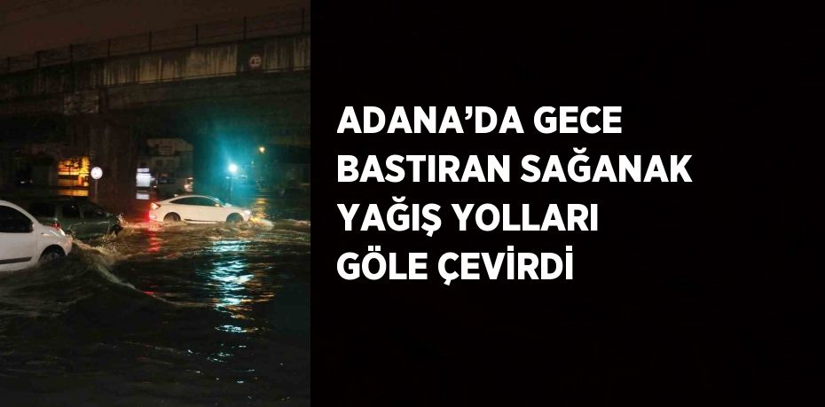 ADANA’DA GECE BASTIRAN SAĞANAK YAĞIŞ YOLLARI GÖLE ÇEVİRDİ