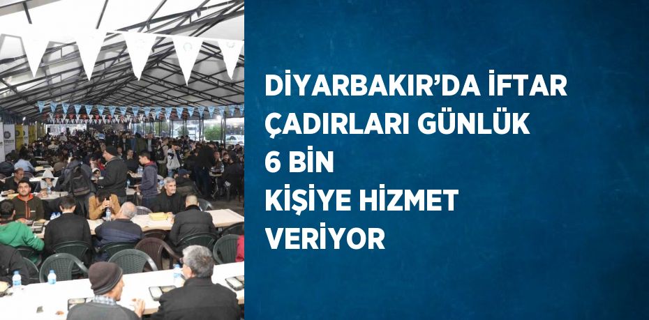 DİYARBAKIR’DA İFTAR ÇADIRLARI GÜNLÜK 6 BİN KİŞİYE HİZMET VERİYOR