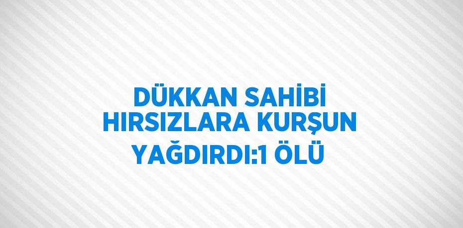 DÜKKAN SAHİBİ HIRSIZLARA KURŞUN YAĞDIRDI:1 ÖLÜ