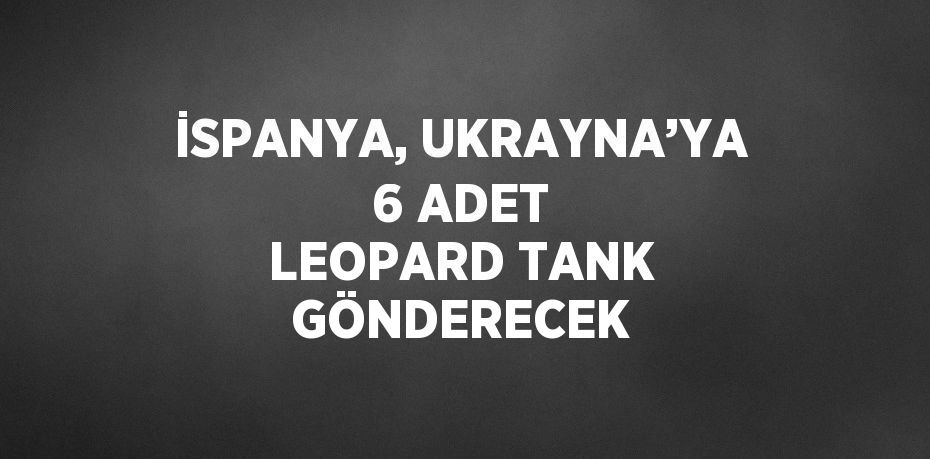 İSPANYA, UKRAYNA’YA 6 ADET LEOPARD TANK GÖNDERECEK