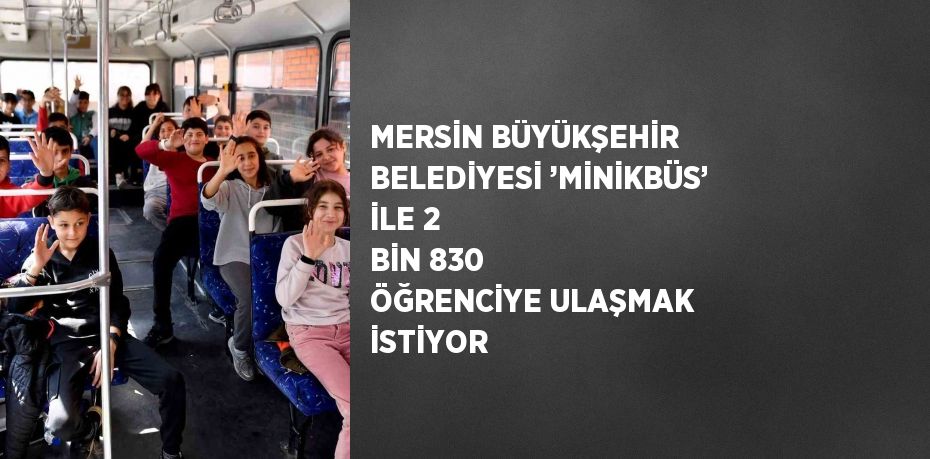 MERSİN BÜYÜKŞEHİR BELEDİYESİ ’MİNİKBÜS’ İLE 2 BİN 830 ÖĞRENCİYE ULAŞMAK İSTİYOR