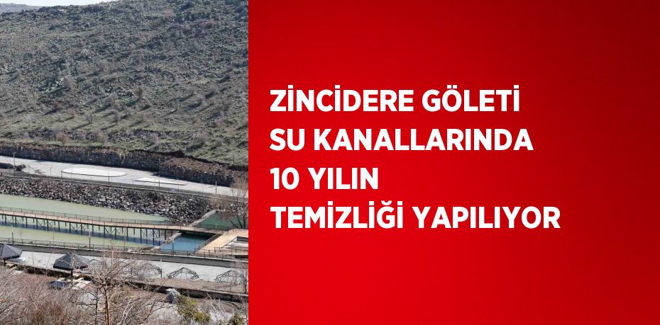 ZİNCİDERE GÖLETİ SU KANALLARINDA 10 YILIN TEMİZLİĞİ YAPILIYOR