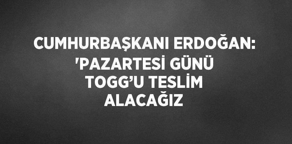 CUMHURBAŞKANI ERDOĞAN: 'PAZARTESİ GÜNÜ TOGG’U TESLİM ALACAĞIZ