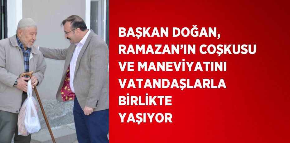 BAŞKAN DOĞAN, RAMAZAN’IN COŞKUSU VE MANEVİYATINI VATANDAŞLARLA BİRLİKTE YAŞIYOR