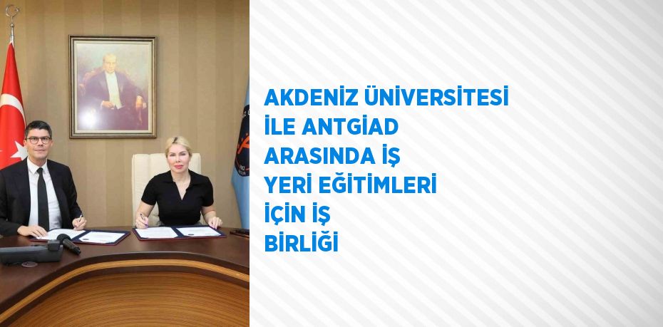 AKDENİZ ÜNİVERSİTESİ İLE ANTGİAD ARASINDA İŞ YERİ EĞİTİMLERİ İÇİN İŞ BİRLİĞİ