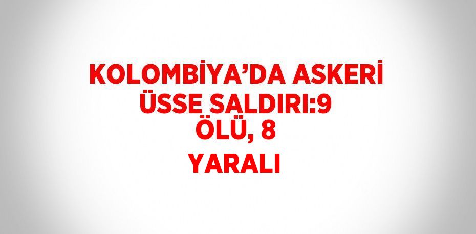 KOLOMBİYA’DA ASKERİ ÜSSE SALDIRI:9 ÖLÜ, 8 YARALI