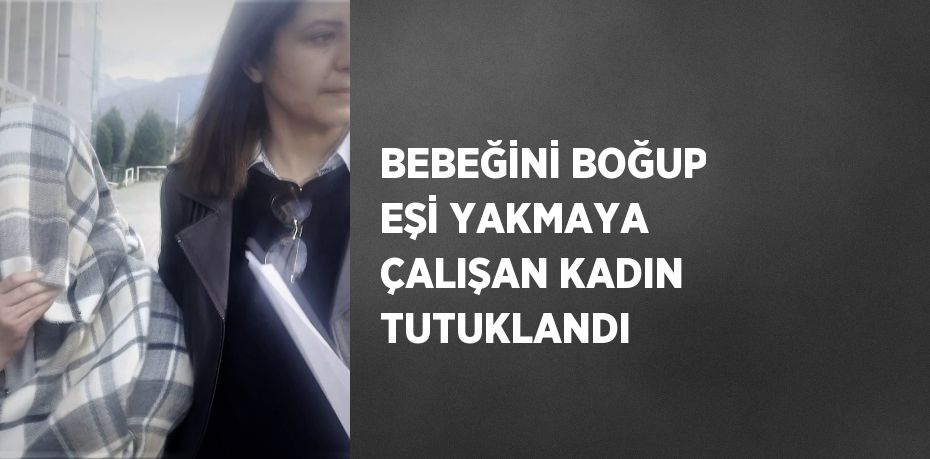 BEBEĞİNİ BOĞUP EŞİ YAKMAYA ÇALIŞAN KADIN TUTUKLANDI