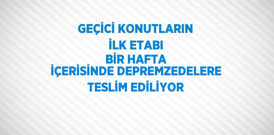 GEÇİCİ KONUTLARIN İLK ETABI BİR HAFTA İÇERİSİNDE DEPREMZEDELERE TESLİM EDİLİYOR