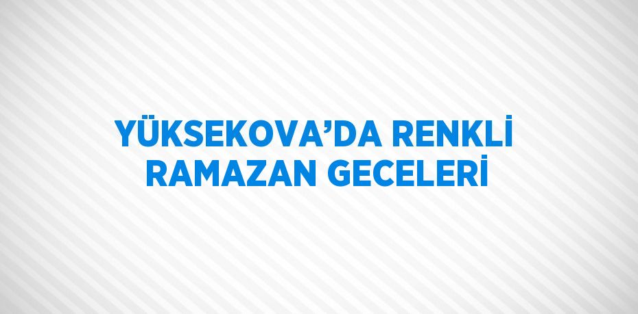 YÜKSEKOVA’DA RENKLİ RAMAZAN GECELERİ