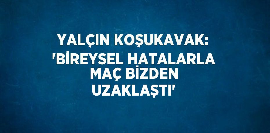 YALÇIN KOŞUKAVAK: 'BİREYSEL HATALARLA MAÇ BİZDEN UZAKLAŞTI'