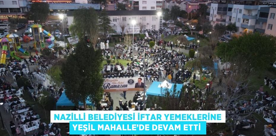 NAZİLLİ BELEDİYESİ İFTAR YEMEKLERİNE YEŞİL MAHALLE’DE DEVAM ETTİ