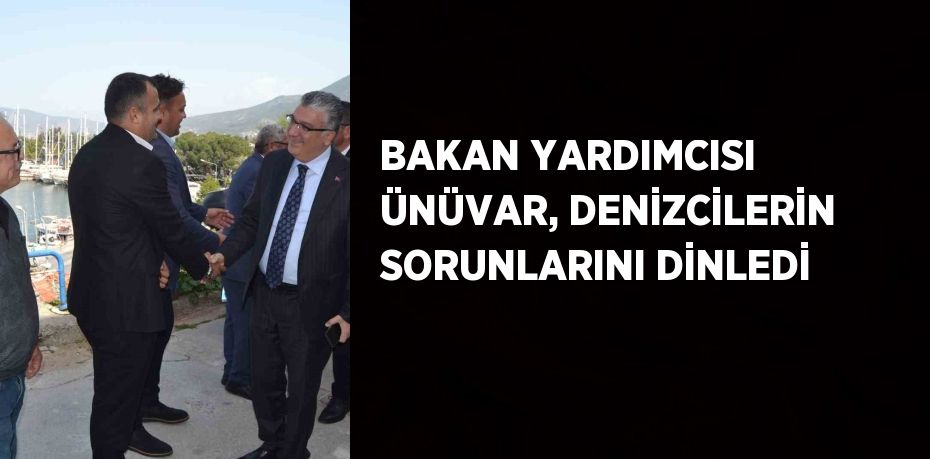 BAKAN YARDIMCISI ÜNÜVAR, DENİZCİLERİN SORUNLARINI DİNLEDİ