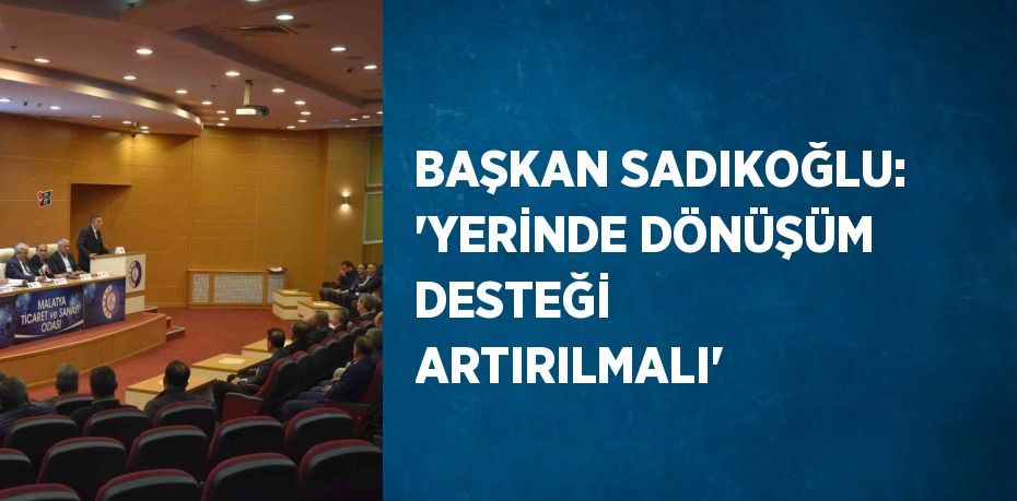 BAŞKAN SADIKOĞLU: 'YERİNDE DÖNÜŞÜM DESTEĞİ ARTIRILMALI'