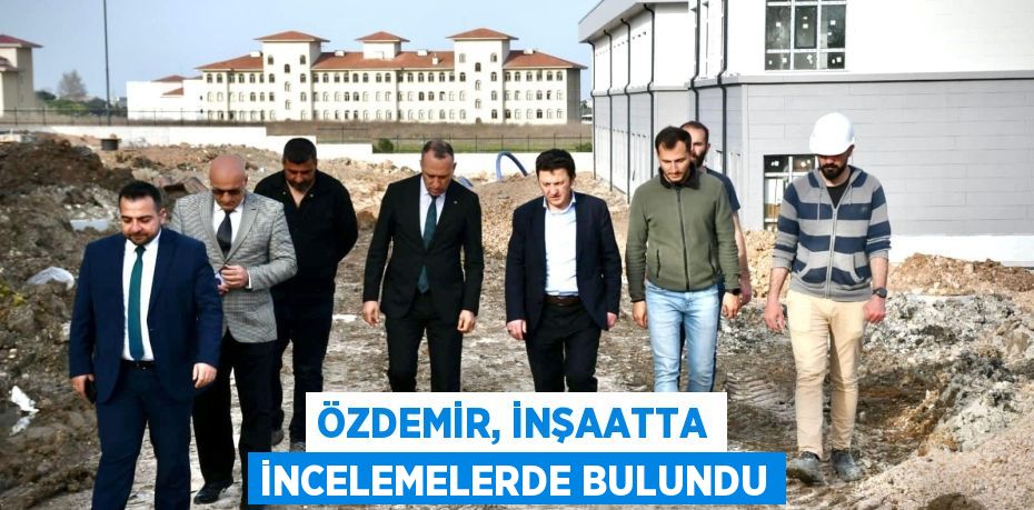 ÖZDEMİR, İNŞAATTA İNCELEMELERDE BULUNDU