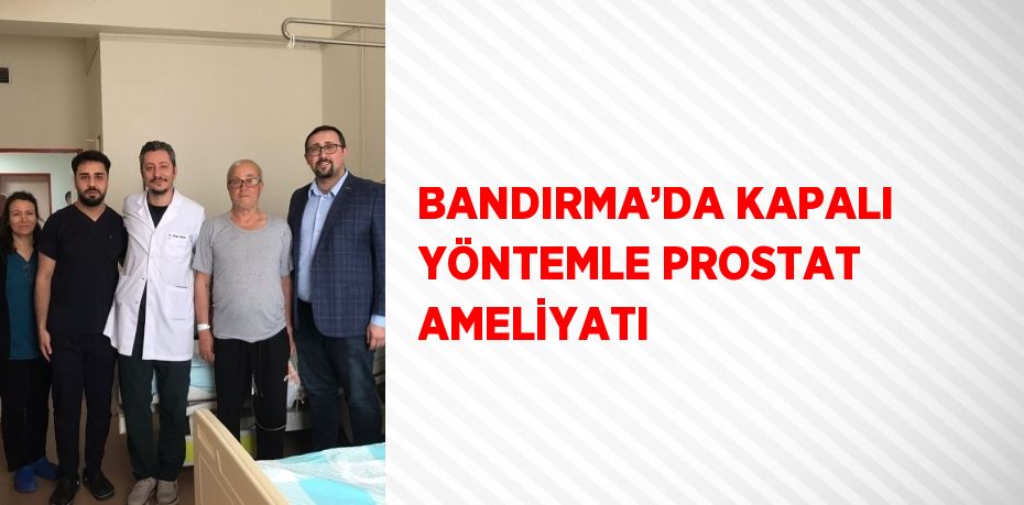 BANDIRMA’DA KAPALI YÖNTEMLE PROSTAT AMELİYATI