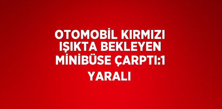 OTOMOBİL KIRMIZI IŞIKTA BEKLEYEN MİNİBÜSE ÇARPTI:1 YARALI