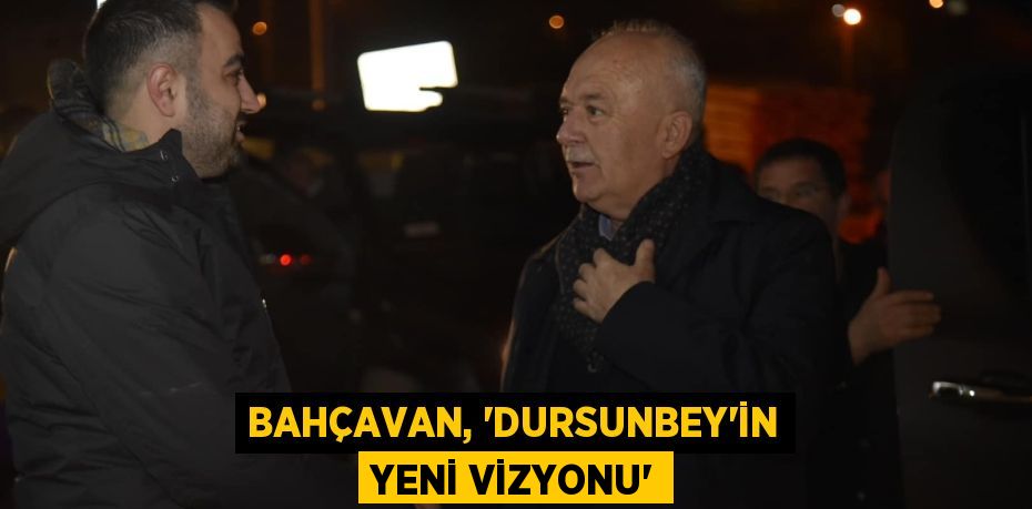 BAHÇAVAN, “DURSUNBEY'İN YENİ VİZYONU”