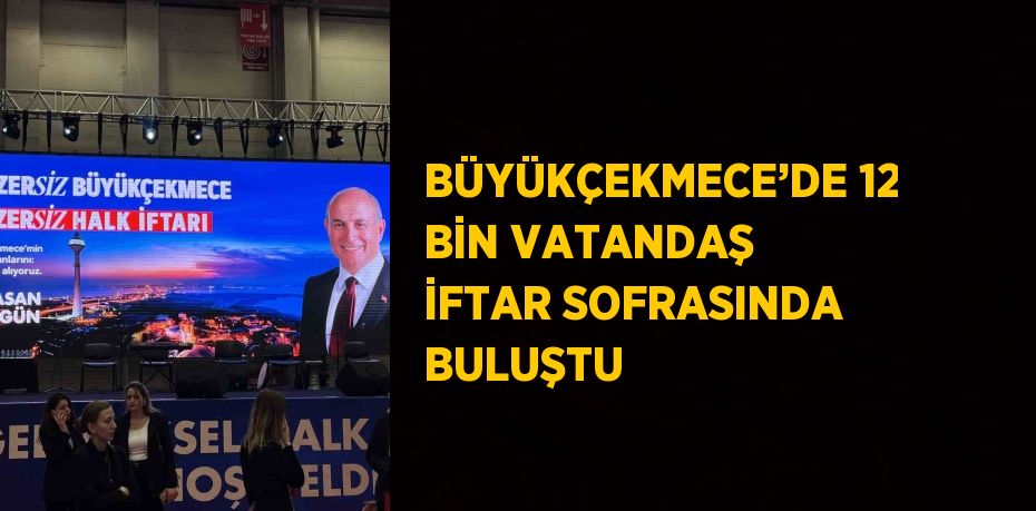 BÜYÜKÇEKMECE’DE 12 BİN VATANDAŞ İFTAR SOFRASINDA BULUŞTU