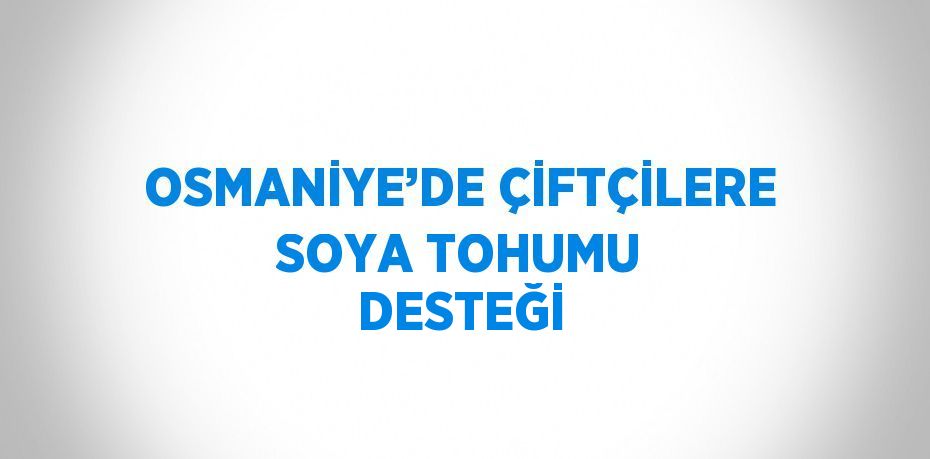 OSMANİYE’DE ÇİFTÇİLERE SOYA TOHUMU DESTEĞİ